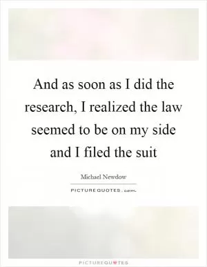And as soon as I did the research, I realized the law seemed to be on my side and I filed the suit Picture Quote #1