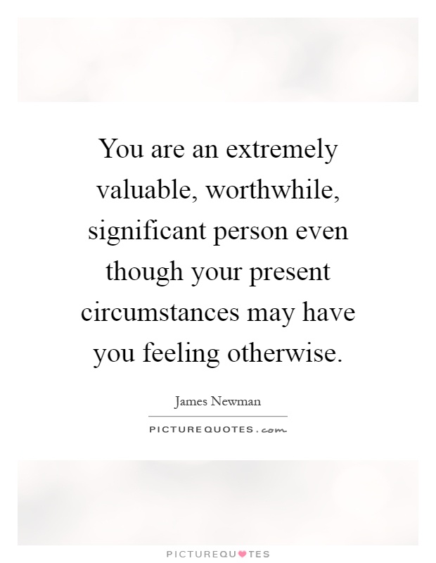 You are an extremely valuable, worthwhile, significant person even though your present circumstances may have you feeling otherwise Picture Quote #1