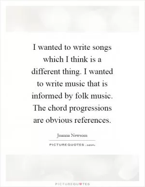 I wanted to write songs which I think is a different thing. I wanted to write music that is informed by folk music. The chord progressions are obvious references Picture Quote #1