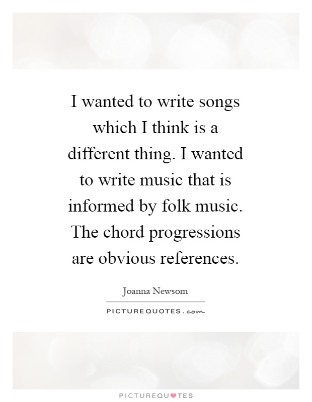 I wanted to write songs which I think is a different thing. I wanted to write music that is informed by folk music. The chord progressions are obvious references Picture Quote #1
