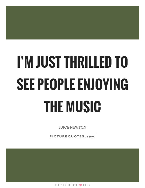 I’m just thrilled to see people enjoying the music Picture Quote #1