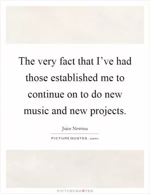 The very fact that I’ve had those established me to continue on to do new music and new projects Picture Quote #1