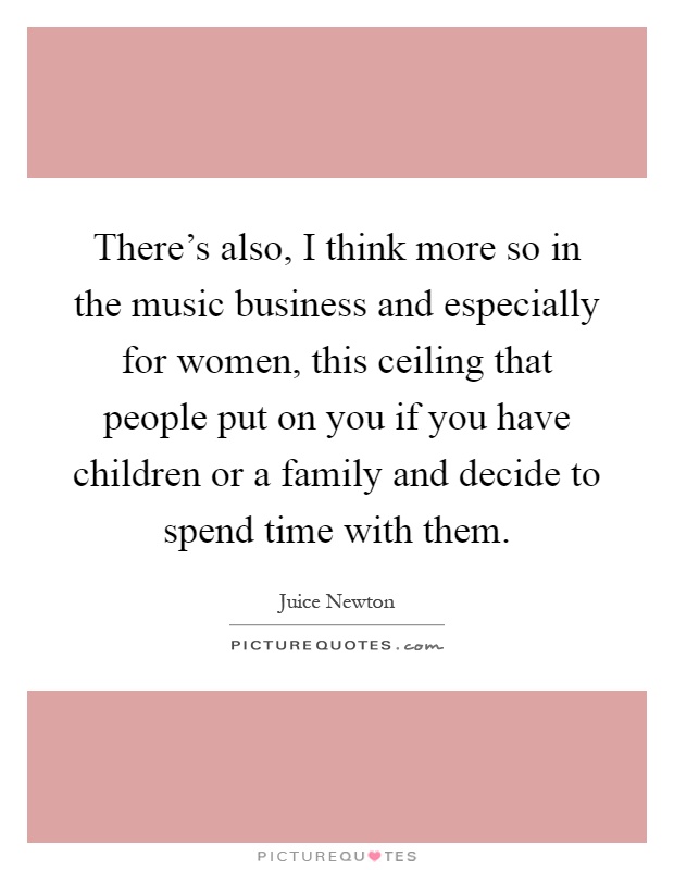 There's also, I think more so in the music business and especially for women, this ceiling that people put on you if you have children or a family and decide to spend time with them Picture Quote #1