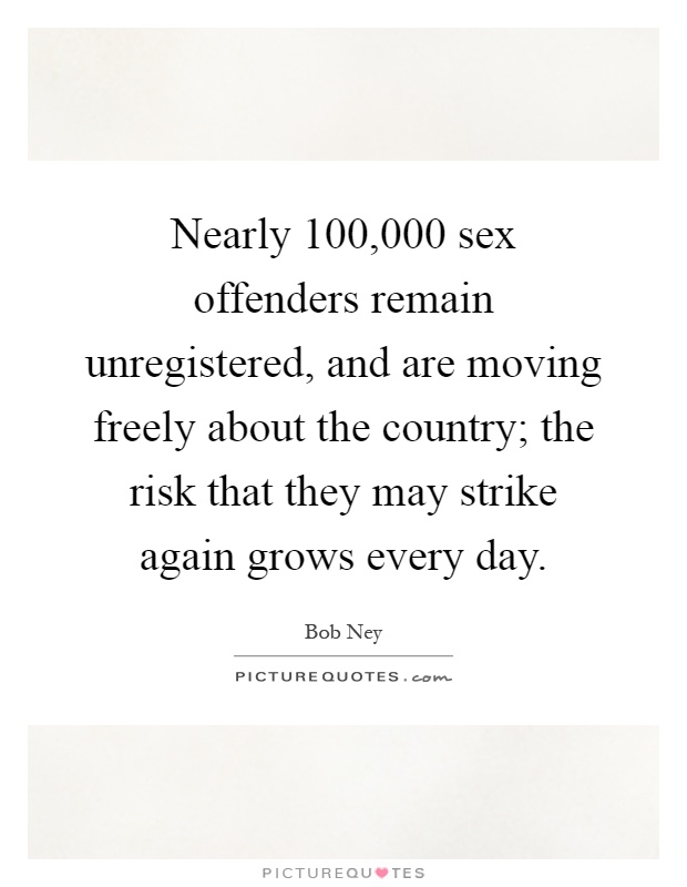 Nearly 100,000 sex offenders remain unregistered, and are moving freely about the country; the risk that they may strike again grows every day Picture Quote #1