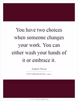 You have two choices when someone changes your work. You can either wash your hands of it or embrace it Picture Quote #1