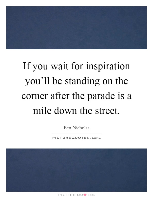 If you wait for inspiration you'll be standing on the corner after the parade is a mile down the street Picture Quote #1