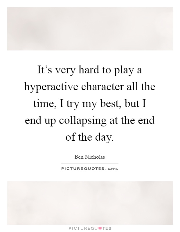 It's very hard to play a hyperactive character all the time, I try my best, but I end up collapsing at the end of the day Picture Quote #1