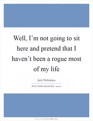 Well, I’m not going to sit here and pretend that I haven’t been a rogue most of my life Picture Quote #1