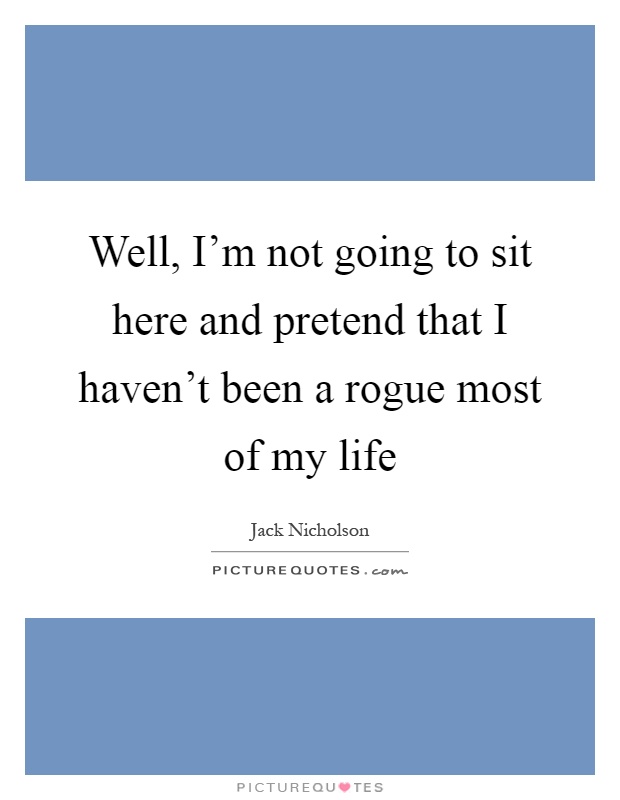 Well, I'm not going to sit here and pretend that I haven't been a rogue most of my life Picture Quote #1