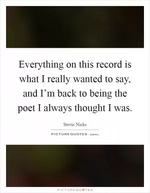 Everything on this record is what I really wanted to say, and I’m back to being the poet I always thought I was Picture Quote #1