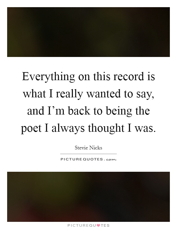 Everything on this record is what I really wanted to say, and I'm back to being the poet I always thought I was Picture Quote #1