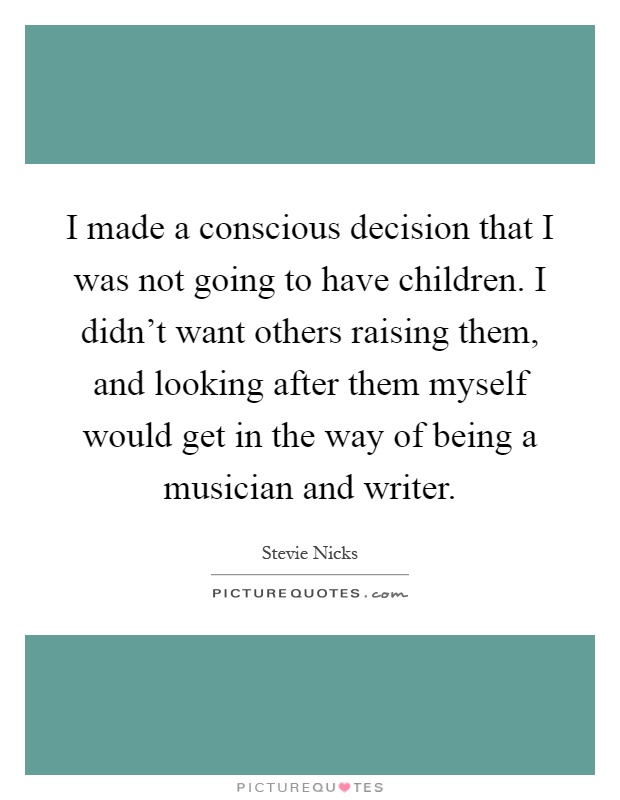 I made a conscious decision that I was not going to have children. I didn't want others raising them, and looking after them myself would get in the way of being a musician and writer Picture Quote #1