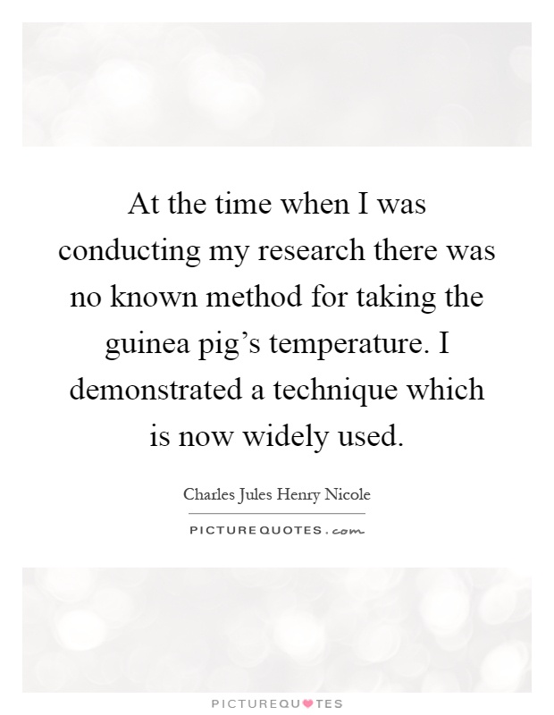 At the time when I was conducting my research there was no known method for taking the guinea pig's temperature. I demonstrated a technique which is now widely used Picture Quote #1
