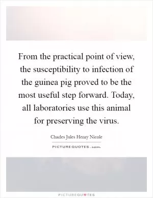 From the practical point of view, the susceptibility to infection of the guinea pig proved to be the most useful step forward. Today, all laboratories use this animal for preserving the virus Picture Quote #1