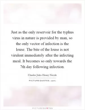 Just as the only reservoir for the typhus virus in nature is provided by man, so the only vector of infection is the louse. The bite of the louse is not virulent immediately after the infecting meal. It becomes so only towards the 7th day following infection Picture Quote #1