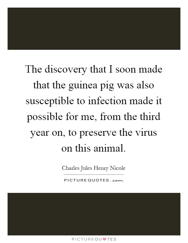 The discovery that I soon made that the guinea pig was also susceptible to infection made it possible for me, from the third year on, to preserve the virus on this animal Picture Quote #1