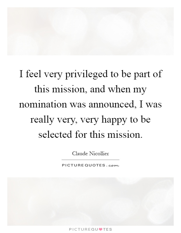 I feel very privileged to be part of this mission, and when my nomination was announced, I was really very, very happy to be selected for this mission Picture Quote #1