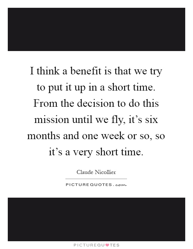 I think a benefit is that we try to put it up in a short time. From the decision to do this mission until we fly, it's six months and one week or so, so it's a very short time Picture Quote #1