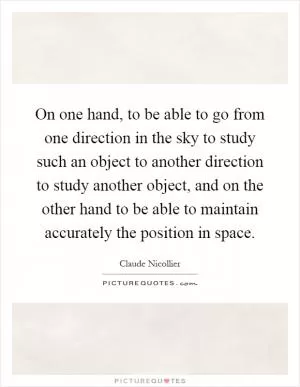 On one hand, to be able to go from one direction in the sky to study such an object to another direction to study another object, and on the other hand to be able to maintain accurately the position in space Picture Quote #1