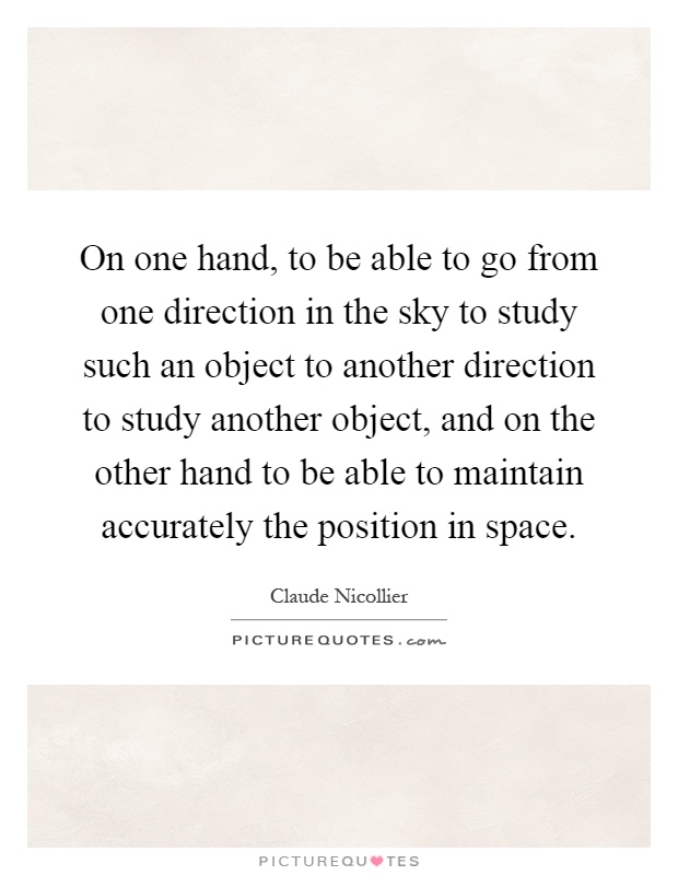 On one hand, to be able to go from one direction in the sky to study such an object to another direction to study another object, and on the other hand to be able to maintain accurately the position in space Picture Quote #1