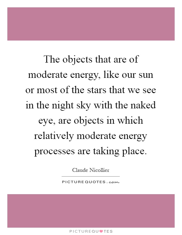 The objects that are of moderate energy, like our sun or most of the stars that we see in the night sky with the naked eye, are objects in which relatively moderate energy processes are taking place Picture Quote #1