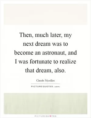 Then, much later, my next dream was to become an astronaut, and I was fortunate to realize that dream, also Picture Quote #1