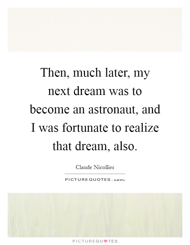 Then, much later, my next dream was to become an astronaut, and I was fortunate to realize that dream, also Picture Quote #1