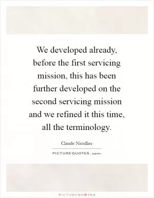 We developed already, before the first servicing mission, this has been further developed on the second servicing mission and we refined it this time, all the terminology Picture Quote #1