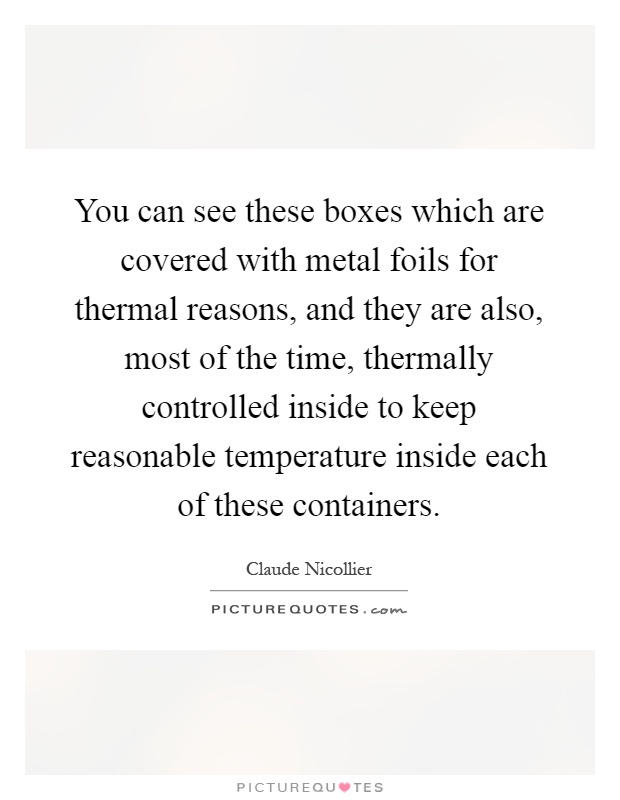 You can see these boxes which are covered with metal foils for thermal reasons, and they are also, most of the time, thermally controlled inside to keep reasonable temperature inside each of these containers Picture Quote #1