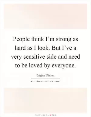 People think I’m strong as hard as I look. But I’ve a very sensitive side and need to be loved by everyone Picture Quote #1