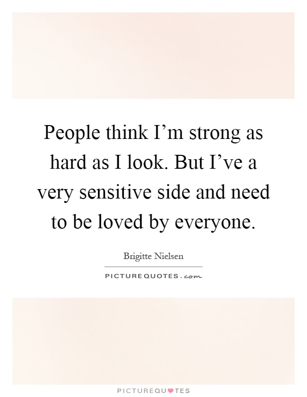 People think I'm strong as hard as I look. But I've a very sensitive side and need to be loved by everyone Picture Quote #1