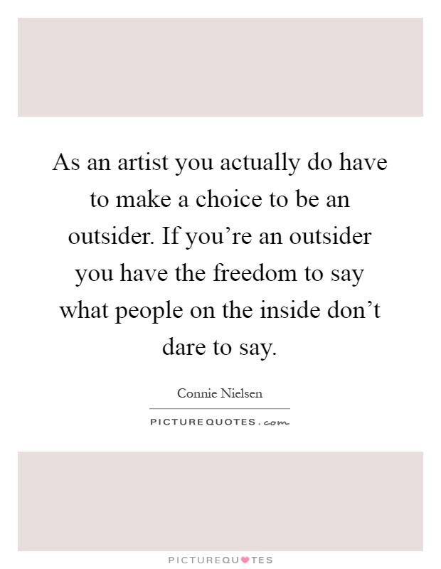 As an artist you actually do have to make a choice to be an outsider. If you're an outsider you have the freedom to say what people on the inside don't dare to say Picture Quote #1
