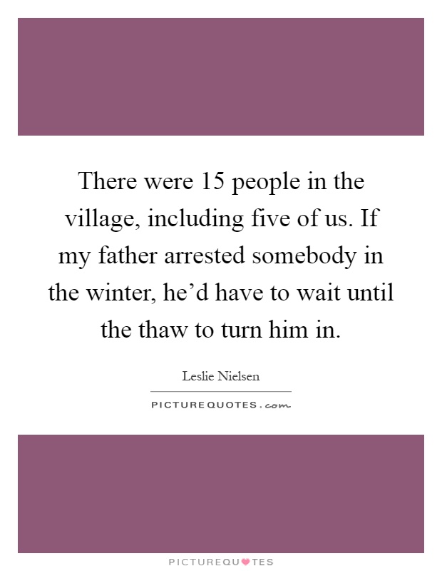 There were 15 people in the village, including five of us. If my father arrested somebody in the winter, he'd have to wait until the thaw to turn him in Picture Quote #1