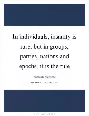In individuals, insanity is rare; but in groups, parties, nations and epochs, it is the rule Picture Quote #1