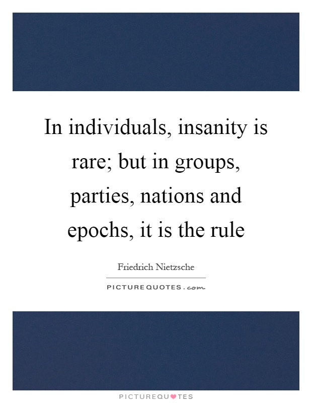In individuals, insanity is rare; but in groups, parties, nations and epochs, it is the rule Picture Quote #1