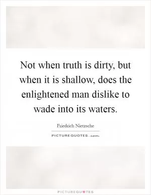 Not when truth is dirty, but when it is shallow, does the enlightened man dislike to wade into its waters Picture Quote #1