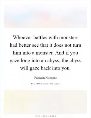 Whoever battles with monsters had better see that it does not turn him into a monster. And if you gaze long into an abyss, the abyss will gaze back into you Picture Quote #1