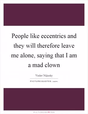 People like eccentrics and they will therefore leave me alone, saying that I am a mad clown Picture Quote #1
