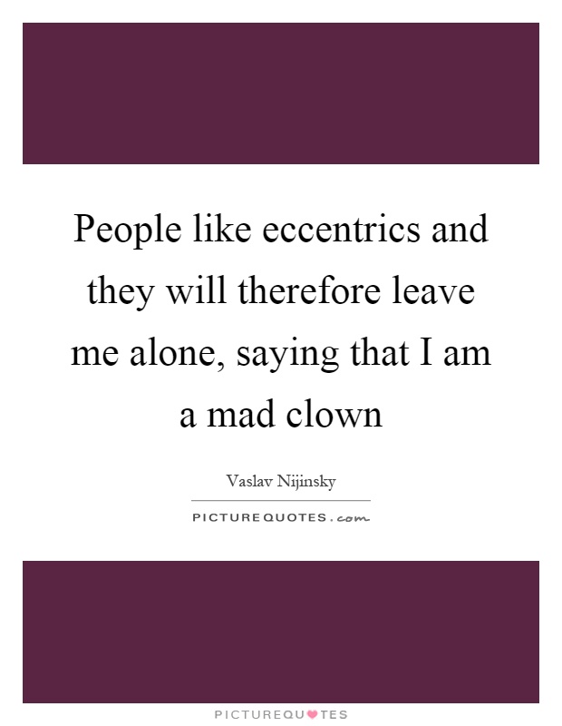 People like eccentrics and they will therefore leave me alone, saying that I am a mad clown Picture Quote #1