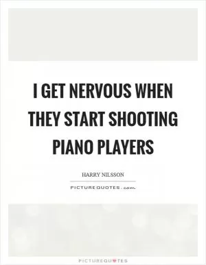 I get nervous when they start shooting piano players Picture Quote #1