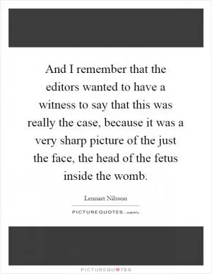 And I remember that the editors wanted to have a witness to say that this was really the case, because it was a very sharp picture of the just the face, the head of the fetus inside the womb Picture Quote #1