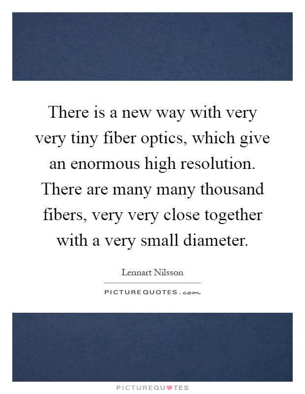 There is a new way with very very tiny fiber optics, which give an enormous high resolution. There are many many thousand fibers, very very close together with a very small diameter Picture Quote #1