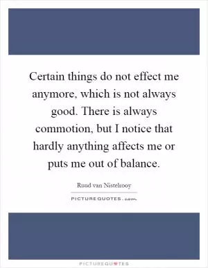 Certain things do not effect me anymore, which is not always good. There is always commotion, but I notice that hardly anything affects me or puts me out of balance Picture Quote #1