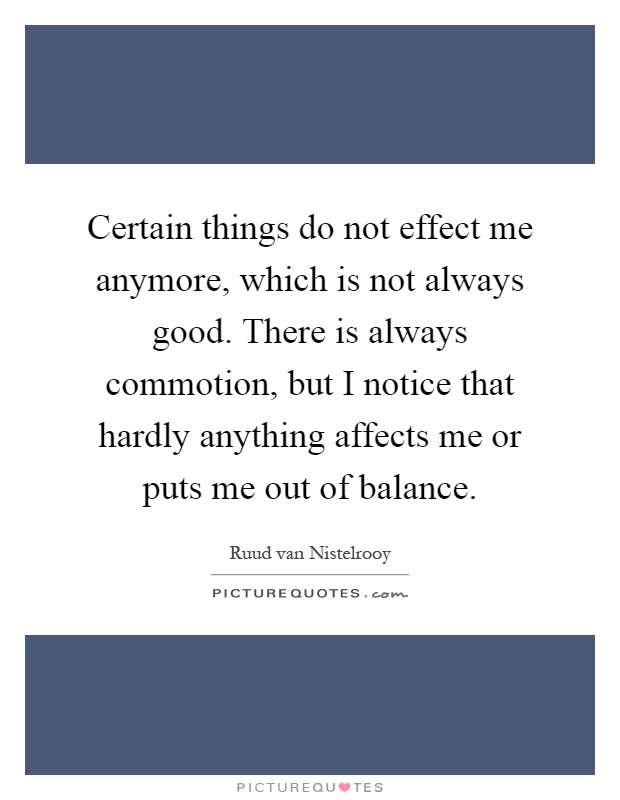 Certain things do not effect me anymore, which is not always good. There is always commotion, but I notice that hardly anything affects me or puts me out of balance Picture Quote #1