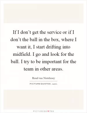 If I don’t get the service or if I don’t the ball in the box, where I want it, I start drifting into midfield. I go and look for the ball. I try to be important for the team in other areas Picture Quote #1