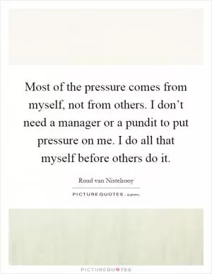 Most of the pressure comes from myself, not from others. I don’t need a manager or a pundit to put pressure on me. I do all that myself before others do it Picture Quote #1