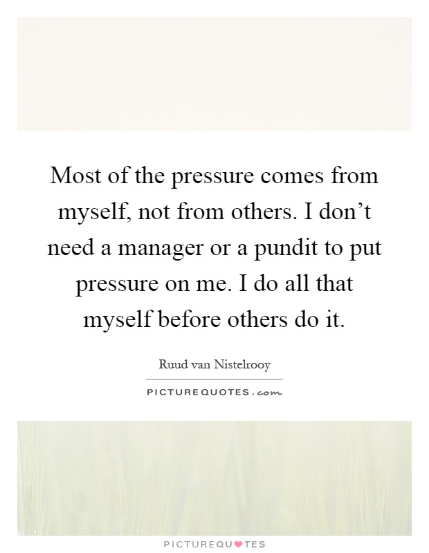 Most of the pressure comes from myself, not from others. I don't need a manager or a pundit to put pressure on me. I do all that myself before others do it Picture Quote #1