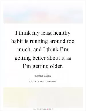 I think my least healthy habit is running around too much. and I think I’m getting better about it as I’m getting older Picture Quote #1