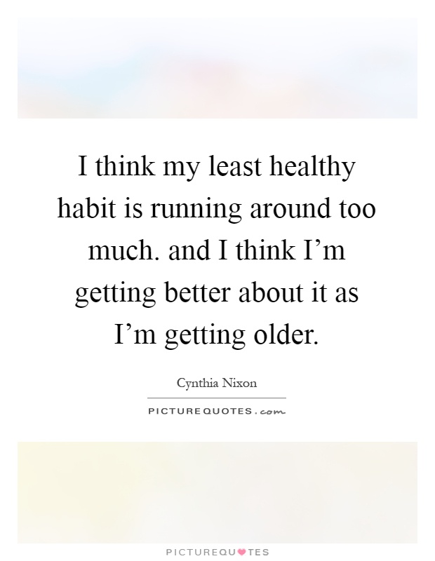 I think my least healthy habit is running around too much. and I think I'm getting better about it as I'm getting older Picture Quote #1