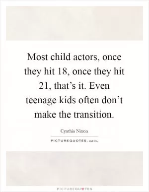 Most child actors, once they hit 18, once they hit 21, that’s it. Even teenage kids often don’t make the transition Picture Quote #1
